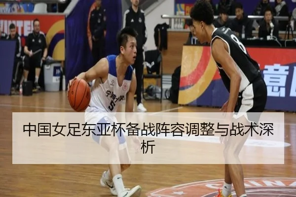 中国女足东亚杯备战阵容调整与战术深析